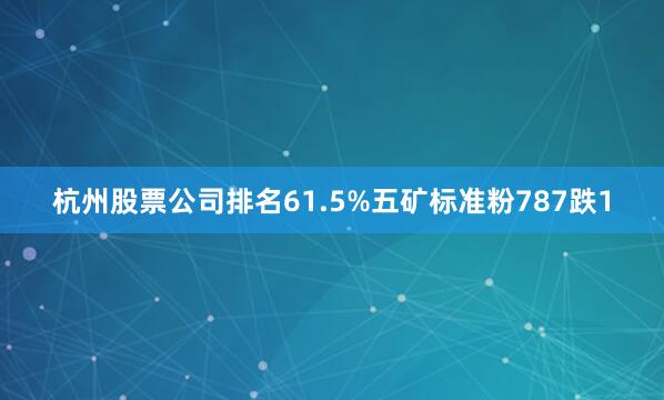 杭州股票公司排名61.5%五矿标准粉787跌1