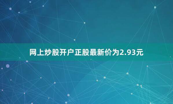 网上炒股开户正股最新价为2.93元