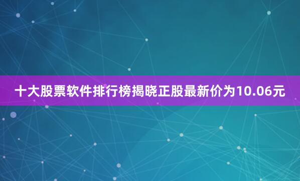 十大股票软件排行榜揭晓正股最新价为10.06元